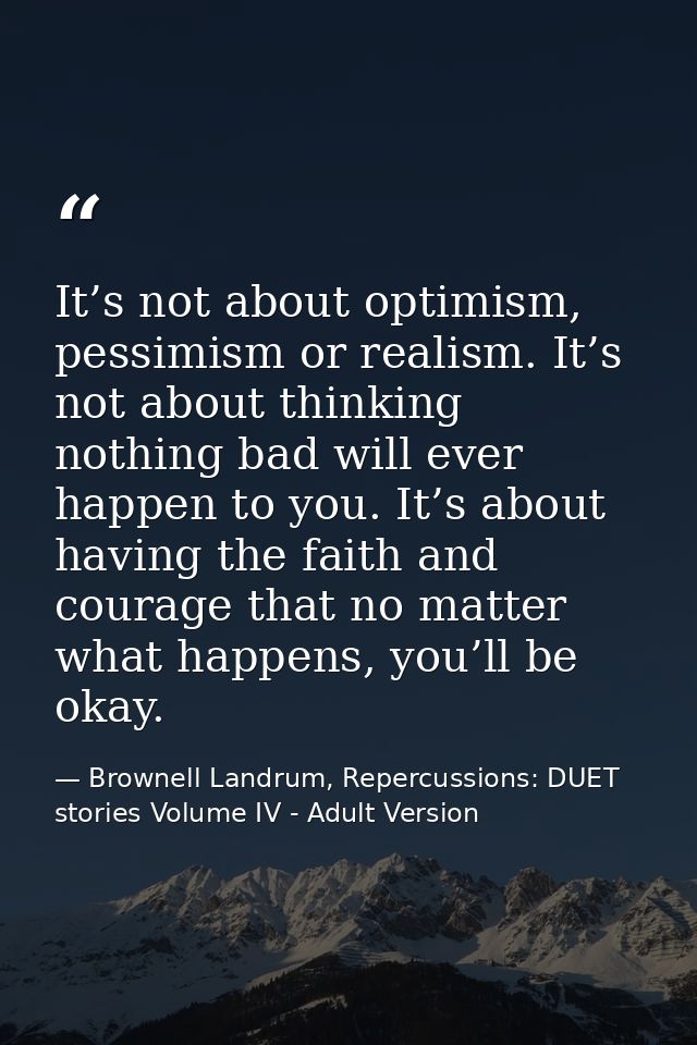 It’s not about optimism, pessimism or realism. It’s not about thinking nothing bad will ever happen to you. It’s about h — Brownell Landrum, Repercussions: DUET stories Volume IV - Adult Version