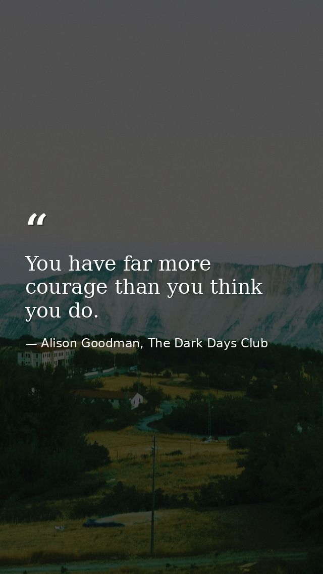 You have far more courage than you think you do. — Alison Goodman, The Dark Days Club