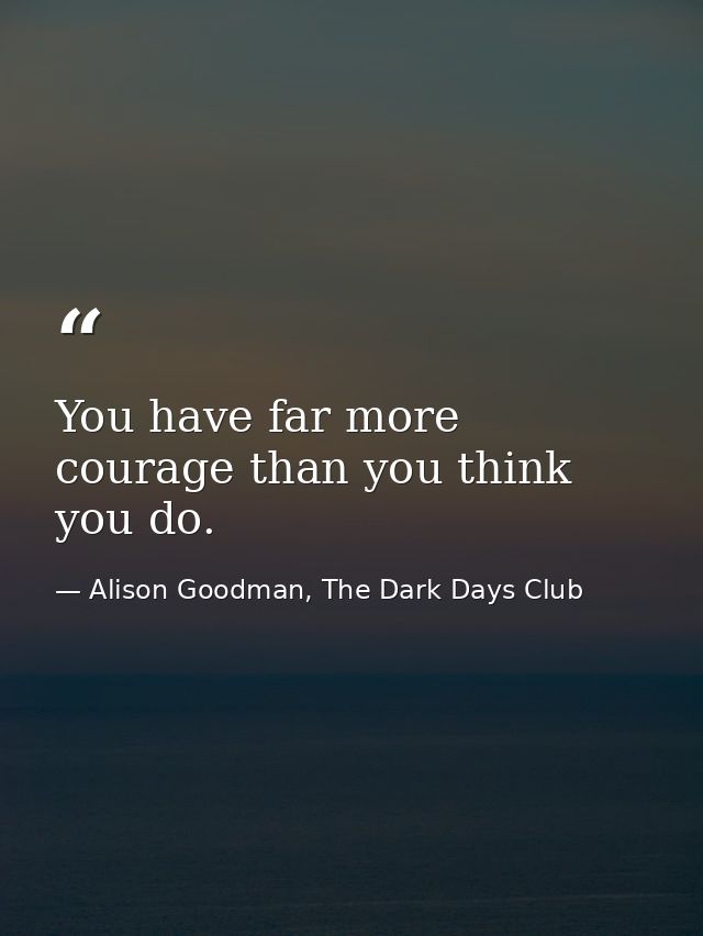 You have far more courage than you think you do. — Alison Goodman, The Dark Days Club