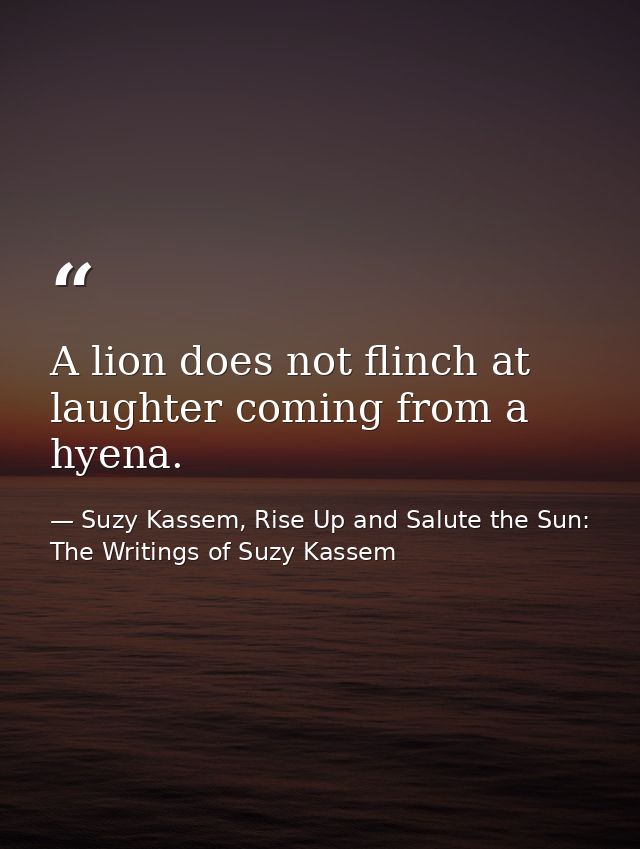 A lion does not flinch at laughter coming from a hyena. — Suzy Kassem, Rise Up and Salute the Sun: The Writings of Suzy Kassem