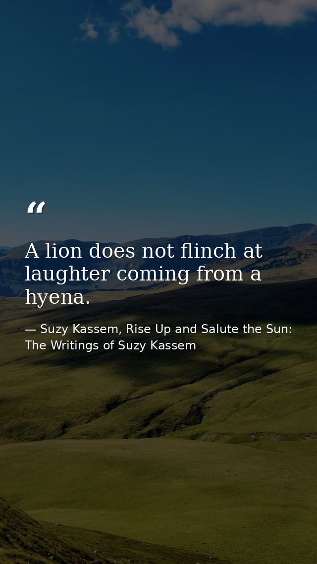 A lion does not flinch at laughter coming from a hyena. — Suzy Kassem, Rise Up and Salute the Sun: The Writings of Suzy Kassem