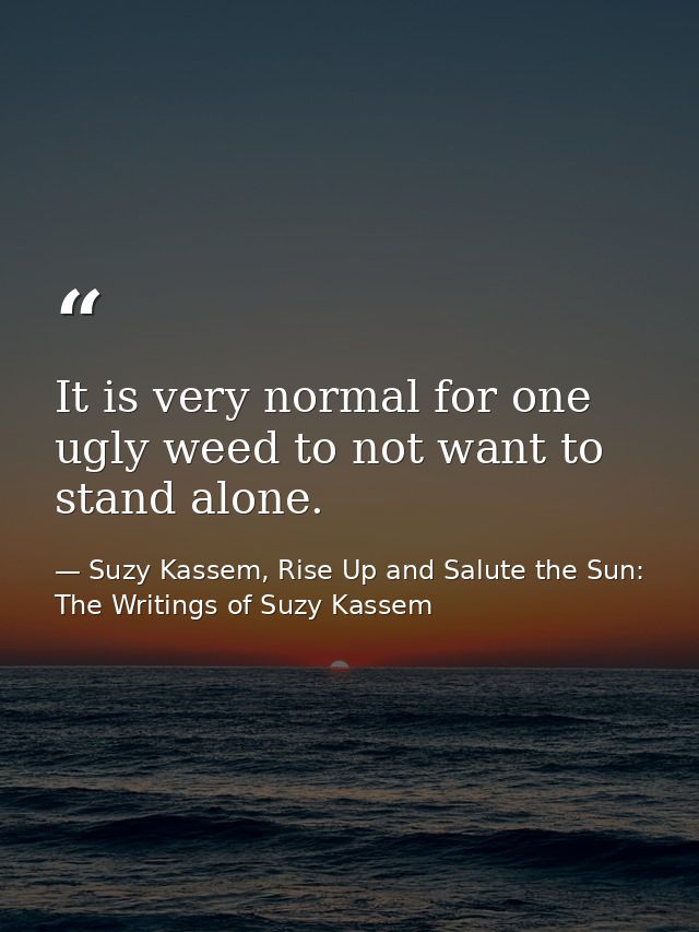 It is very normal for one ugly weed to not want to stand alone. — Suzy Kassem, Rise Up and Salute the Sun: The Writings of Suzy Kassem