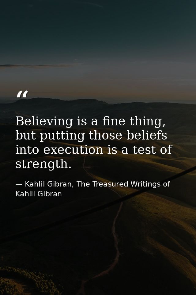 Believing is a fine thing, but putting those beliefs into execution is a test of strength. — Kahlil Gibran, The Treasured Writings of Kahlil Gibran