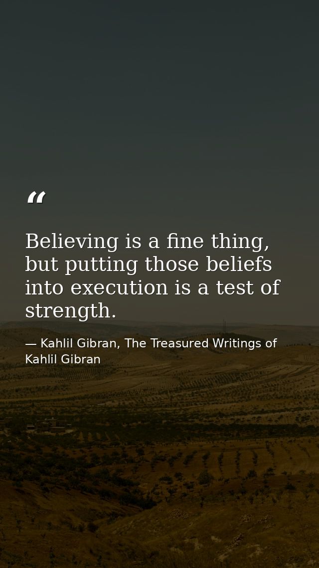 Believing is a fine thing, but putting those beliefs into execution is a test of strength. — Kahlil Gibran, The Treasured Writings of Kahlil Gibran