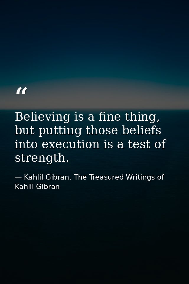 Believing is a fine thing, but putting those beliefs into execution is a test of strength. — Kahlil Gibran, The Treasured Writings of Kahlil Gibran