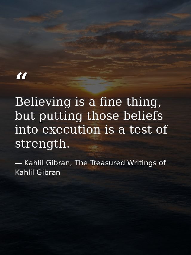 Believing is a fine thing, but putting those beliefs into execution is a test of strength. — Kahlil Gibran, The Treasured Writings of Kahlil Gibran