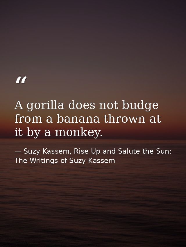 A gorilla does not budge from a banana thrown at it by a monkey. — Suzy Kassem, Rise Up and Salute the Sun: The Writings of Suzy Kassem