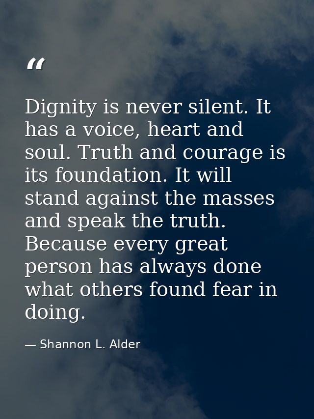 Dignity is never silent. It has a voice, heart and soul. Truth and courage is its foundation. It will stand against the  — Shannon L. Alder
