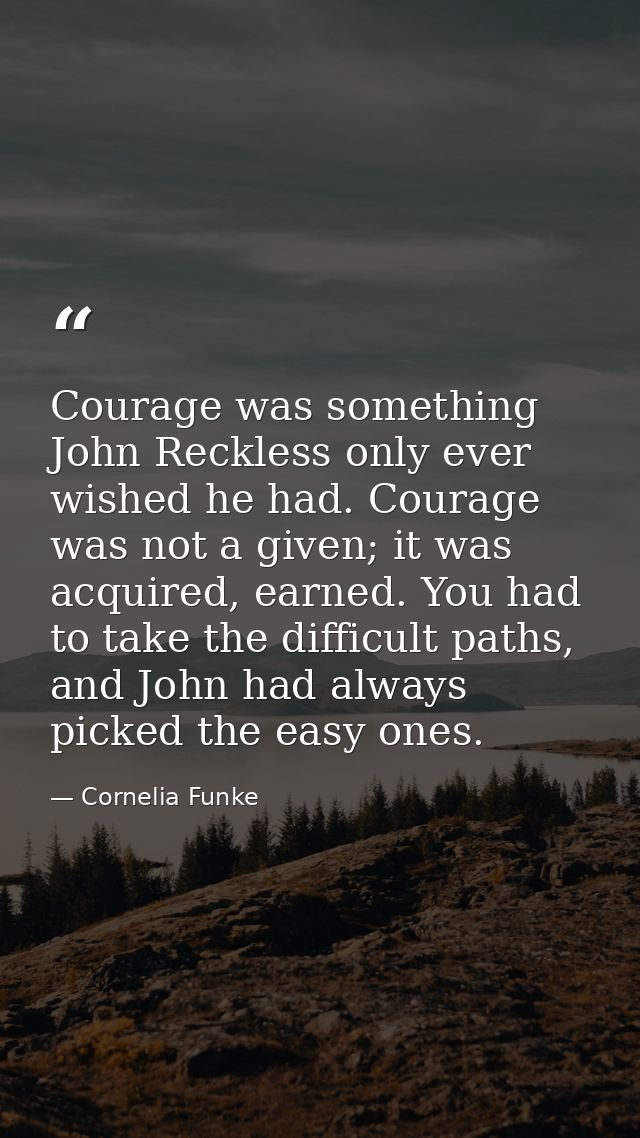Courage was something John Reckless only ever wished he had. Courage was not a given; it was acquired, earned. You had t — Cornelia Funke