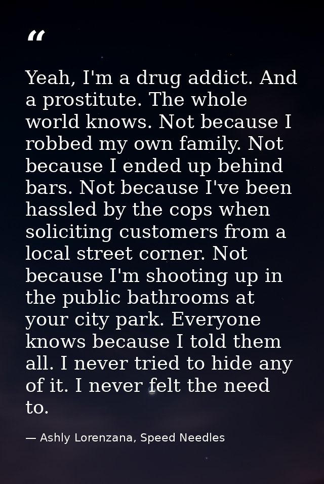 Yeah, I'm a drug addict. And a prostitute. The whole world knows. Not because I robbed my own family. Not because I ende — Ashly Lorenzana, Speed Needles