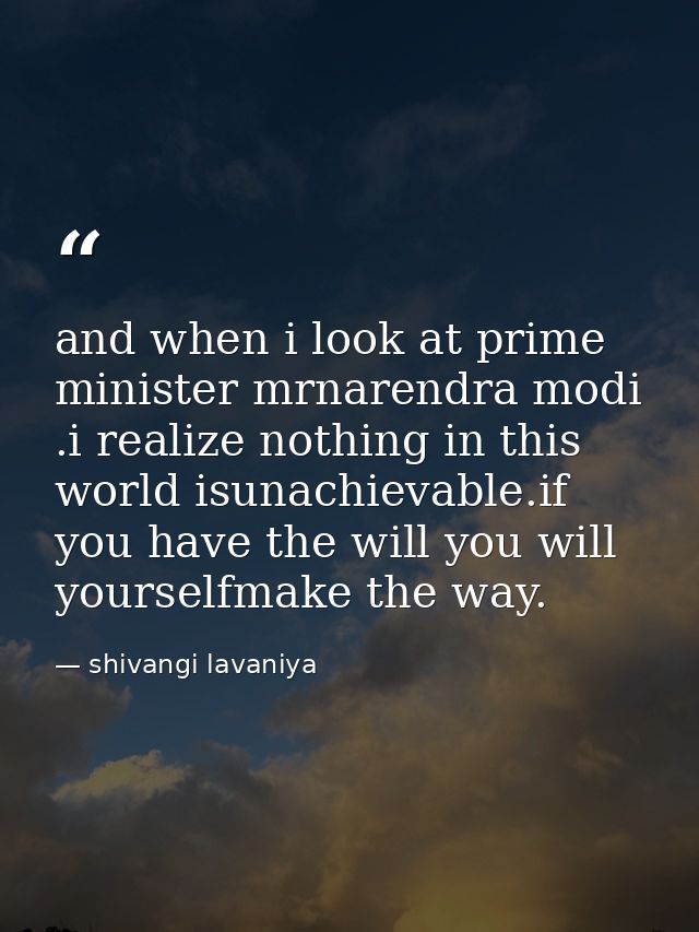 and when i look at prime minister mrnarendra modi .i realize nothing in this world isunachievable.if you have the will y — shivangi lavaniya