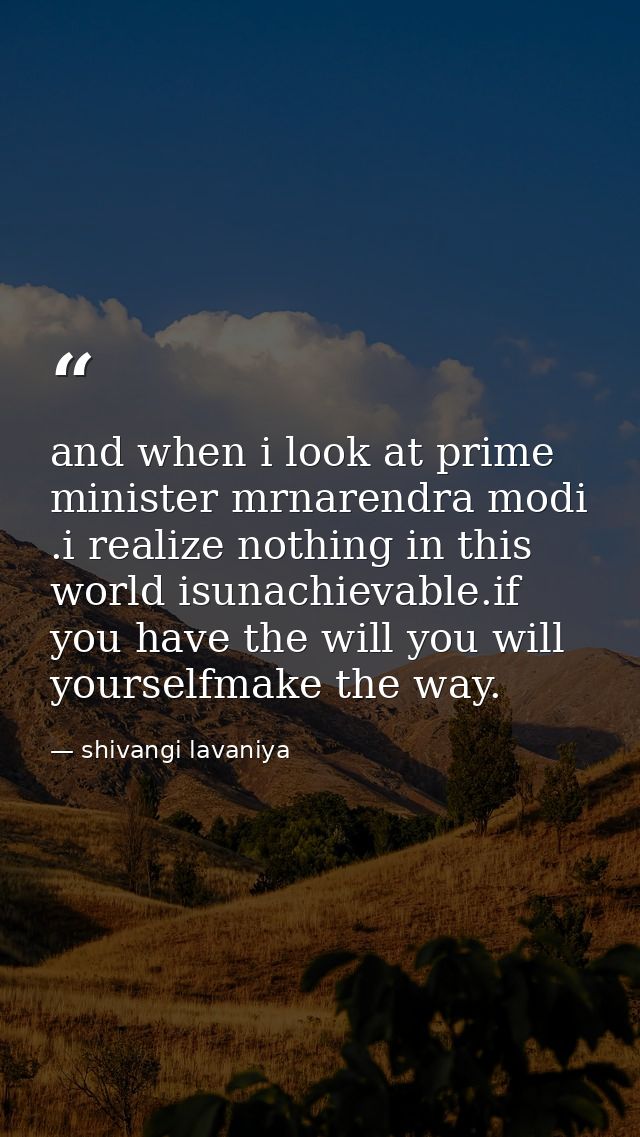and when i look at prime minister mrnarendra modi .i realize nothing in this world isunachievable.if you have the will y — shivangi lavaniya