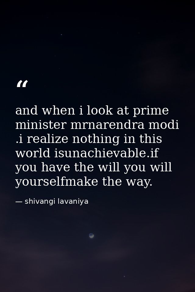 and when i look at prime minister mrnarendra modi .i realize nothing in this world isunachievable.if you have the will y — shivangi lavaniya