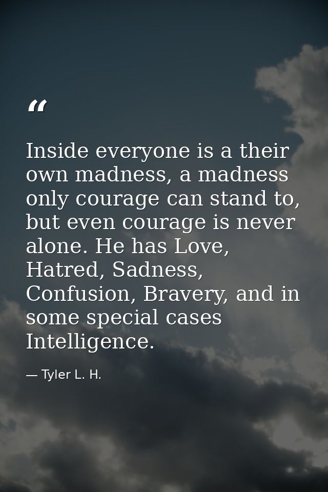 Inside everyone is a their own madness, a madness only courage can stand to, but even courage is never alone. He has Lov — Tyler L. H.