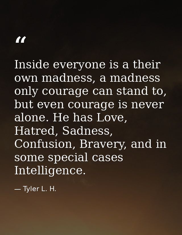 Inside everyone is a their own madness, a madness only courage can stand to, but even courage is never alone. He has Lov — Tyler L. H.