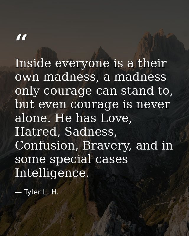 Inside everyone is a their own madness, a madness only courage can stand to, but even courage is never alone. He has Lov — Tyler L. H.