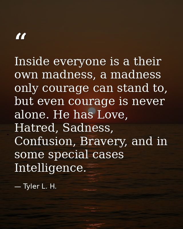 Inside everyone is a their own madness, a madness only courage can stand to, but even courage is never alone. He has Lov — Tyler L. H.