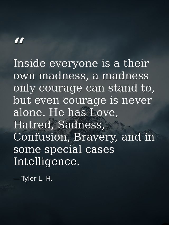 Inside everyone is a their own madness, a madness only courage can stand to, but even courage is never alone. He has Lov — Tyler L. H.