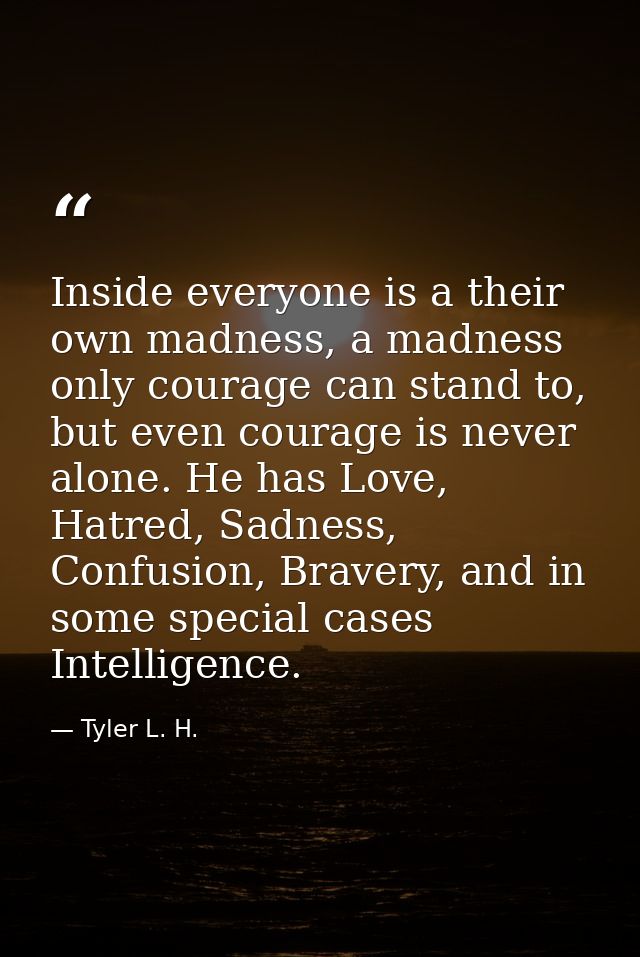 Inside everyone is a their own madness, a madness only courage can stand to, but even courage is never alone. He has Lov — Tyler L. H.