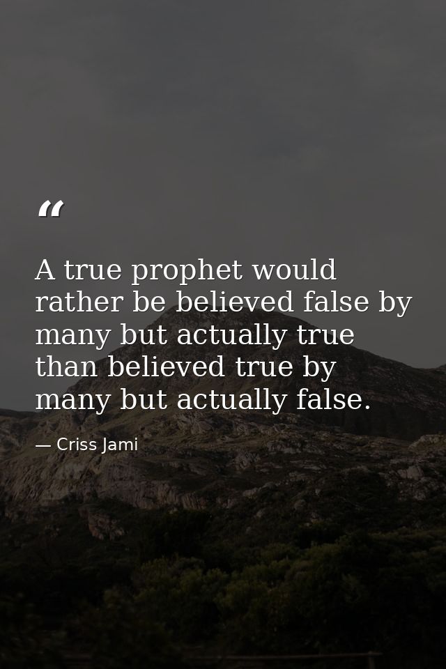 A true prophet would rather be believed false by many but actually true than believed true by many but actually false. — Criss Jami