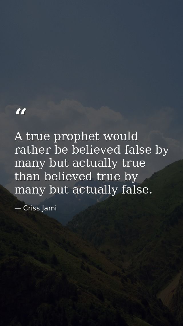 A true prophet would rather be believed false by many but actually true than believed true by many but actually false. — Criss Jami