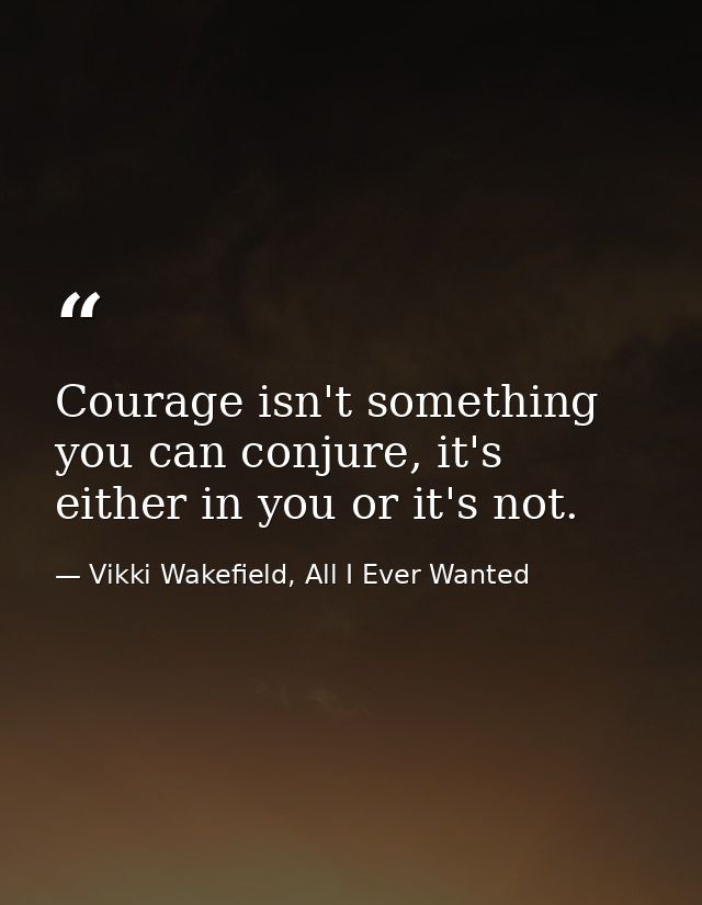 Courage isn't something you can conjure, it's either in you or it's not. — Vikki Wakefield, All I Ever Wanted