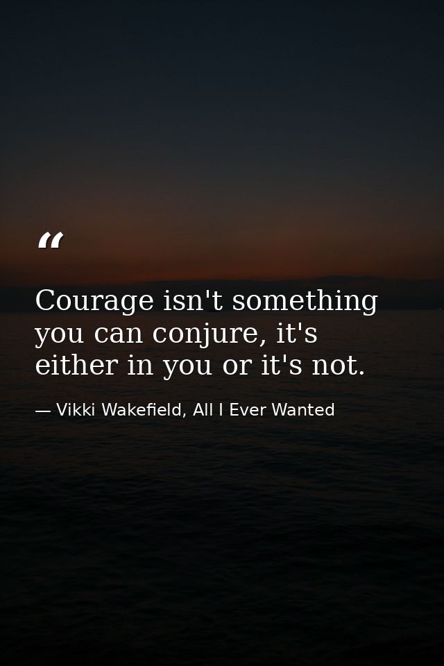 Courage isn't something you can conjure, it's either in you or it's not. — Vikki Wakefield, All I Ever Wanted