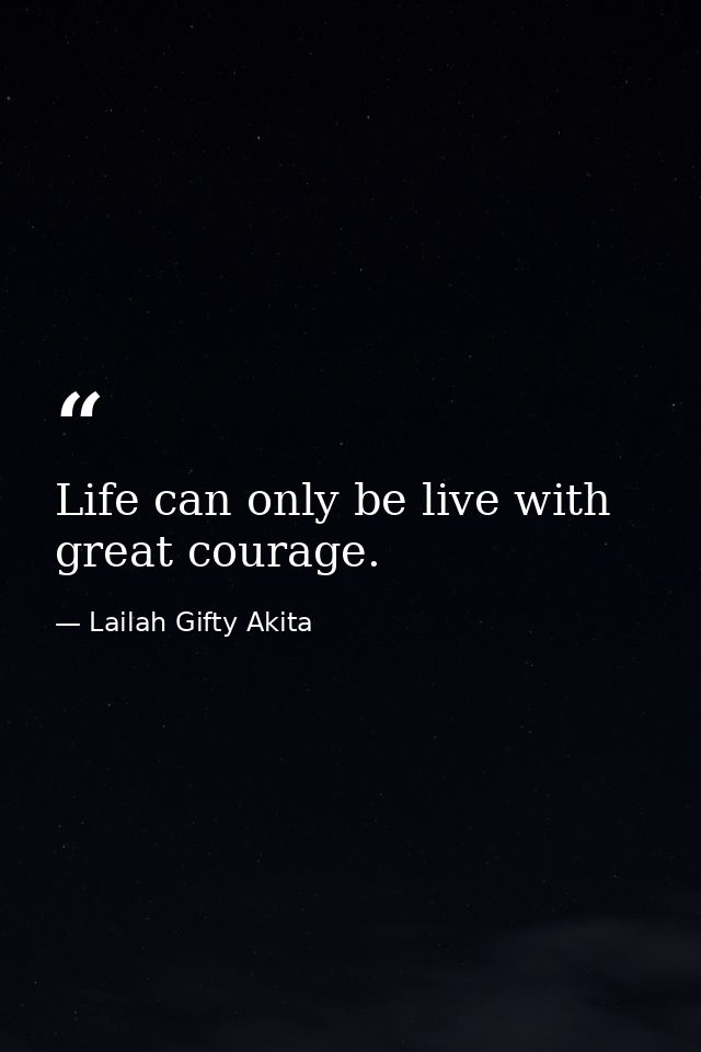 Life can only be live with great courage. — Lailah Gifty Akita