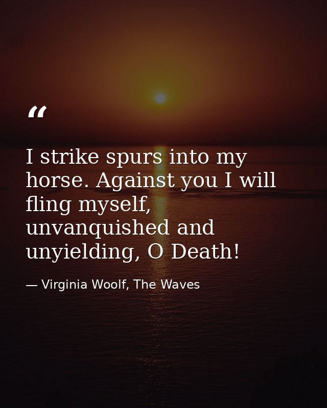 I strike spurs into my horse. Against you I will fling myself, unvanquished and unyielding, O Death! — Virginia Woolf, The Waves