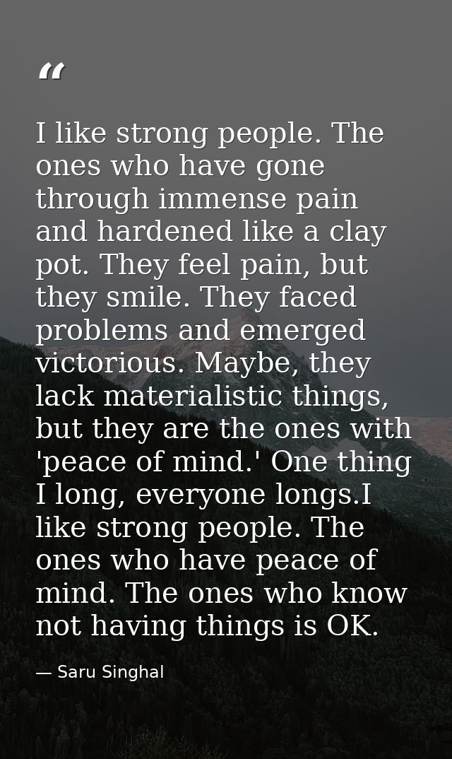 I like strong people. The ones who have gone through immense pain and hardened like a clay pot. They feel pain, but they — Saru Singhal