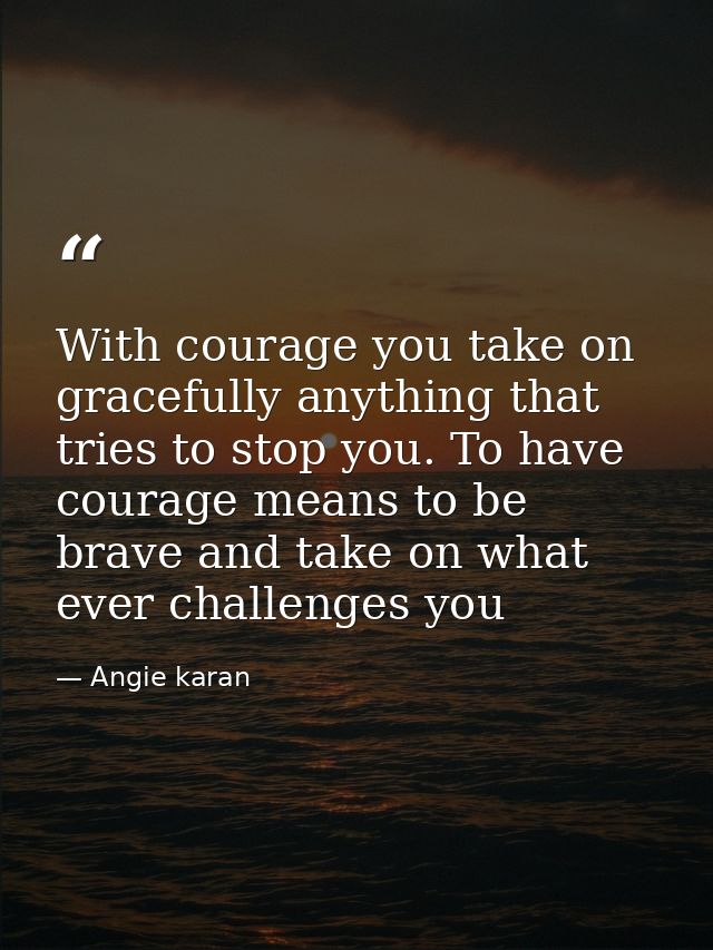 With courage you take on gracefully anything that tries to stop you. To have courage means to be brave and take on what  — Angie karan