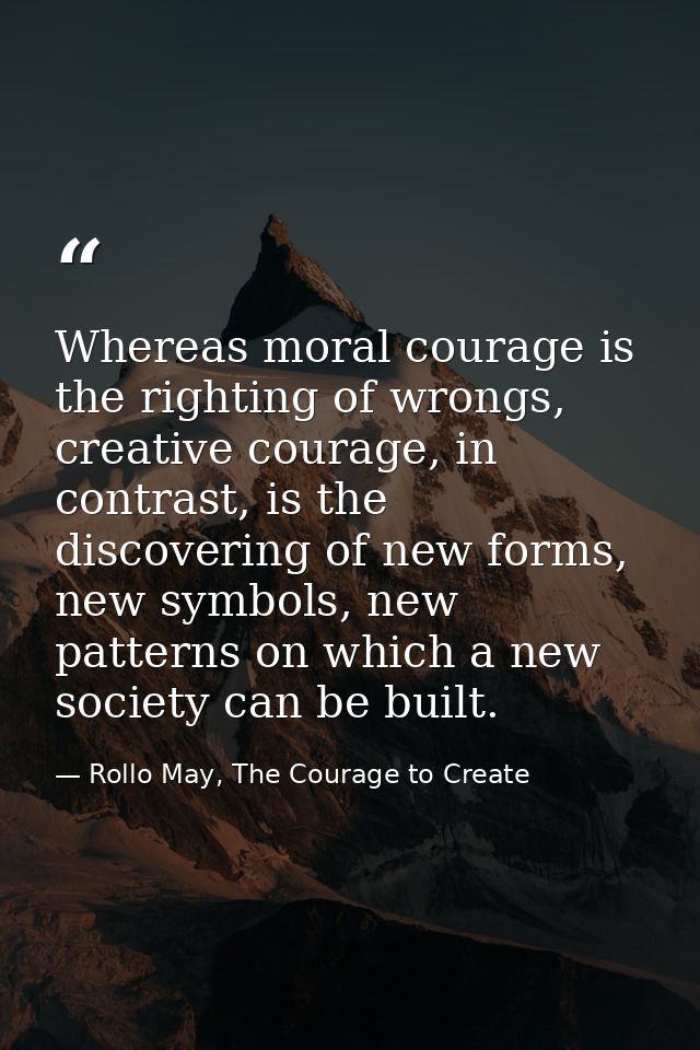 Whereas moral courage is the righting of wrongs, creative courage, in contrast, is the discovering of new forms, new sym — Rollo May, The Courage to Create