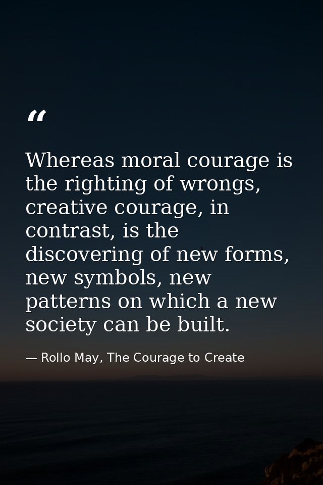 Whereas moral courage is the righting of wrongs, creative courage, in contrast, is the discovering of new forms, new sym — Rollo May, The Courage to Create