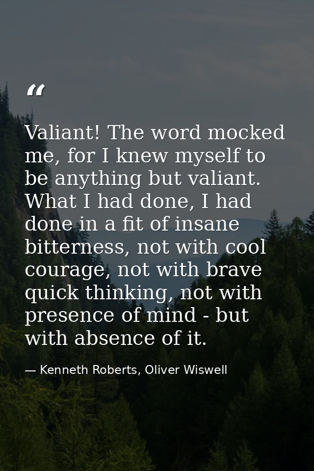 Valiant! The word mocked me, for I knew myself to be anything but valiant. What I had done, I had done in a fit of insan — Kenneth Roberts, Oliver Wiswell