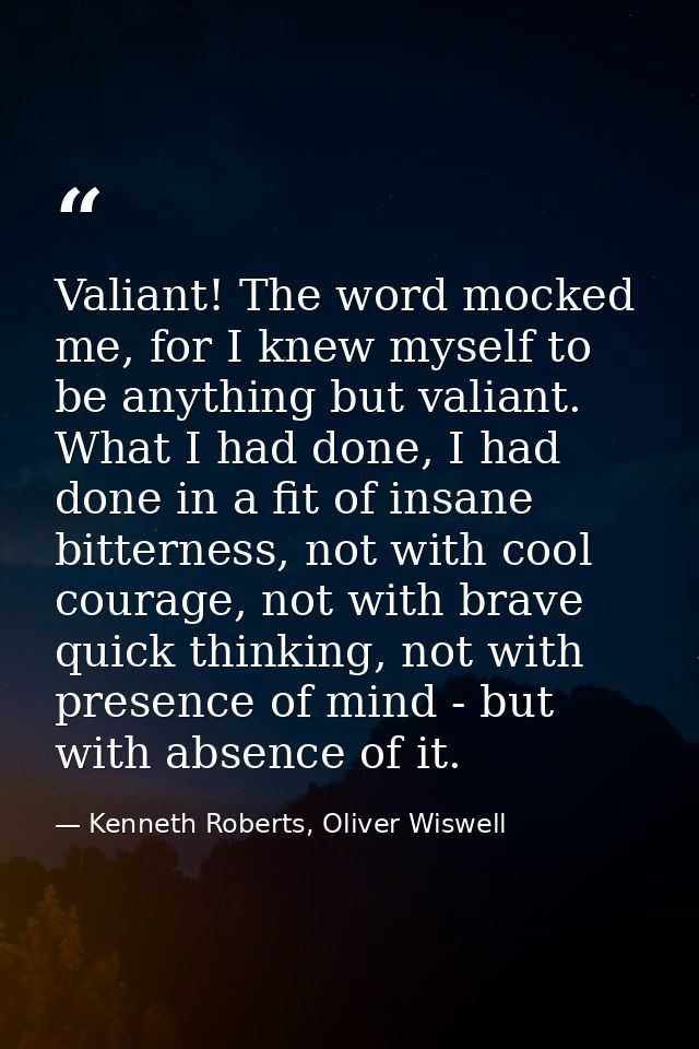 Valiant! The word mocked me, for I knew myself to be anything but valiant. What I had done, I had done in a fit of insan — Kenneth Roberts, Oliver Wiswell