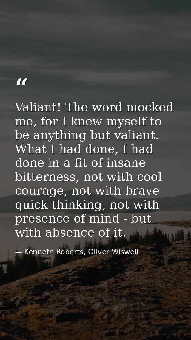 Valiant! The word mocked me, for I knew myself to be anything but valiant. What I had done, I had done in a fit of insan — Kenneth Roberts, Oliver Wiswell