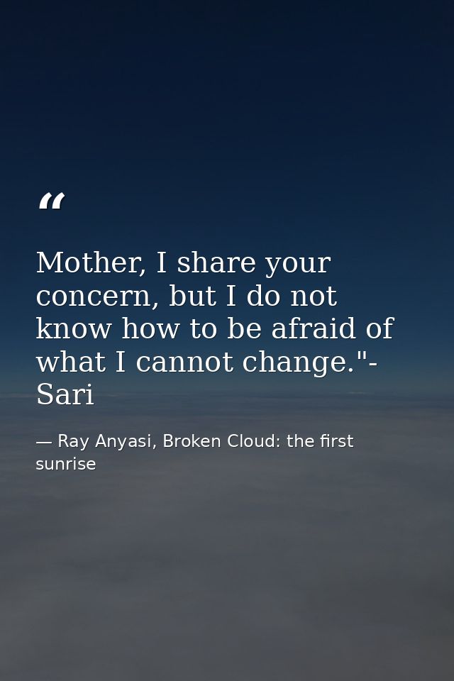 Mother, I share your concern, but I do not know how to be afraid of what I cannot change."- Sari — Ray Anyasi, Broken Cloud: the first sunrise