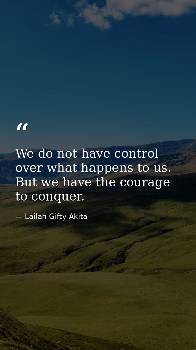 We do not have control over what happens to us. But we have the courage to conquer. — Lailah Gifty Akita