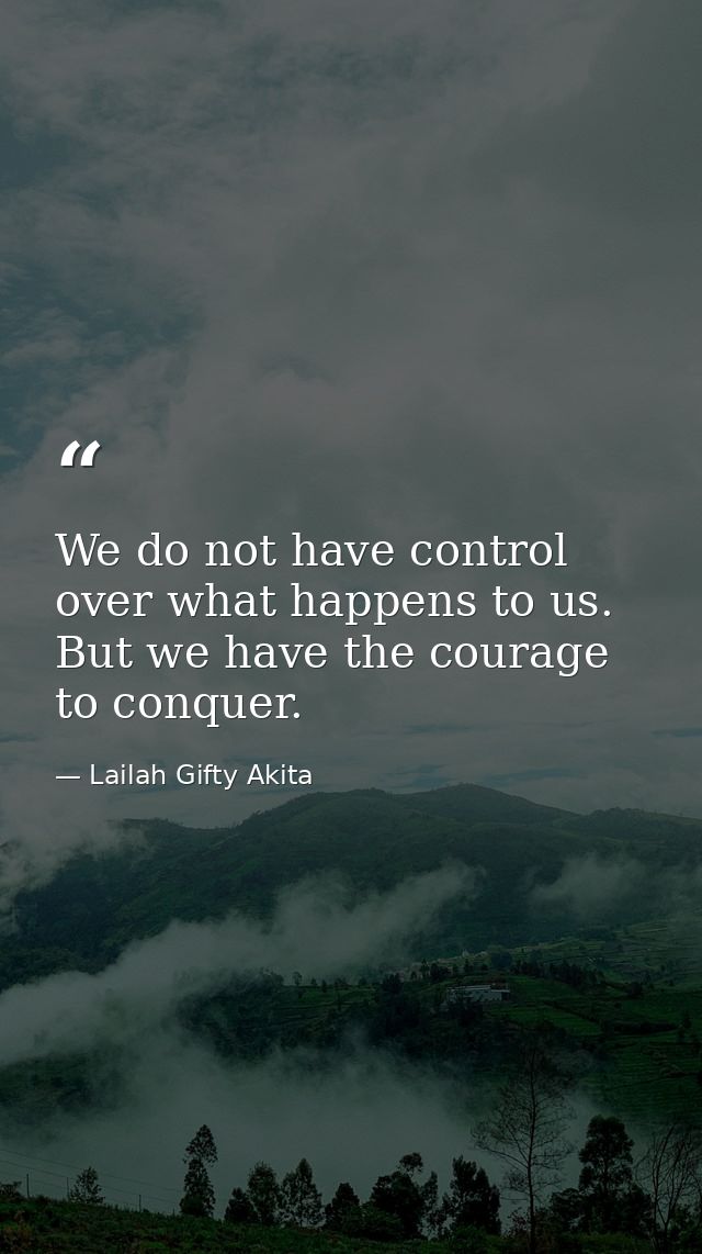 We do not have control over what happens to us. But we have the courage to conquer. — Lailah Gifty Akita