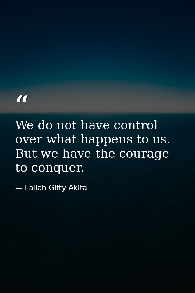 We do not have control over what happens to us. But we have the courage to conquer. — Lailah Gifty Akita