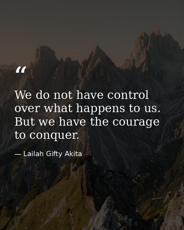 We do not have control over what happens to us. But we have the courage to conquer. — Lailah Gifty Akita