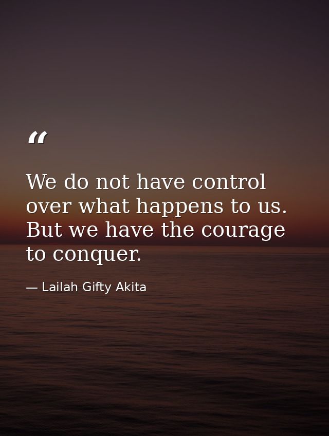 We do not have control over what happens to us. But we have the courage to conquer. — Lailah Gifty Akita