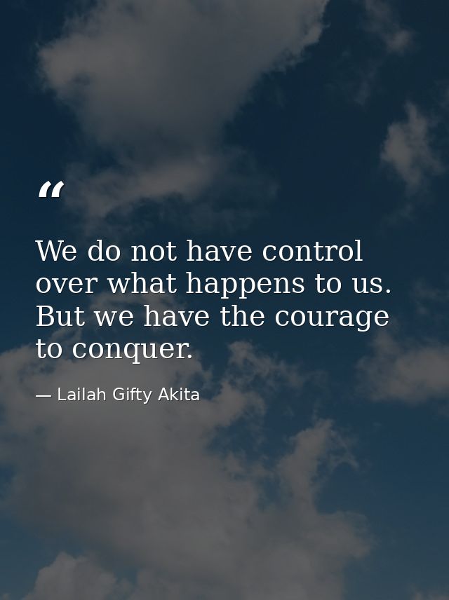 We do not have control over what happens to us. But we have the courage to conquer. — Lailah Gifty Akita