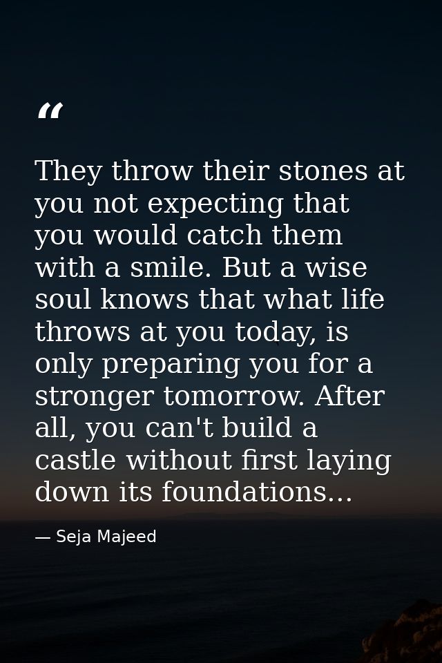 They throw their stones at you not expecting that you would catch them with a smile. But a wise soul knows that what lif — Seja Majeed