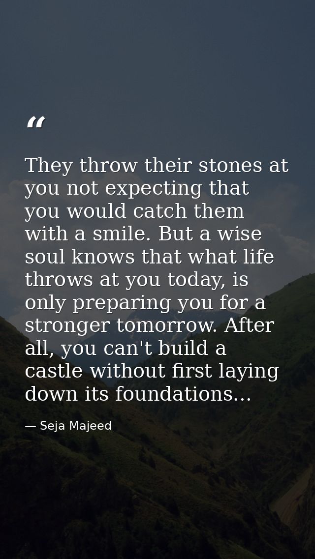 They throw their stones at you not expecting that you would catch them with a smile. But a wise soul knows that what lif — Seja Majeed