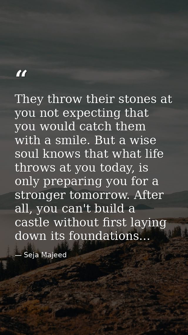 They throw their stones at you not expecting that you would catch them with a smile. But a wise soul knows that what lif — Seja Majeed