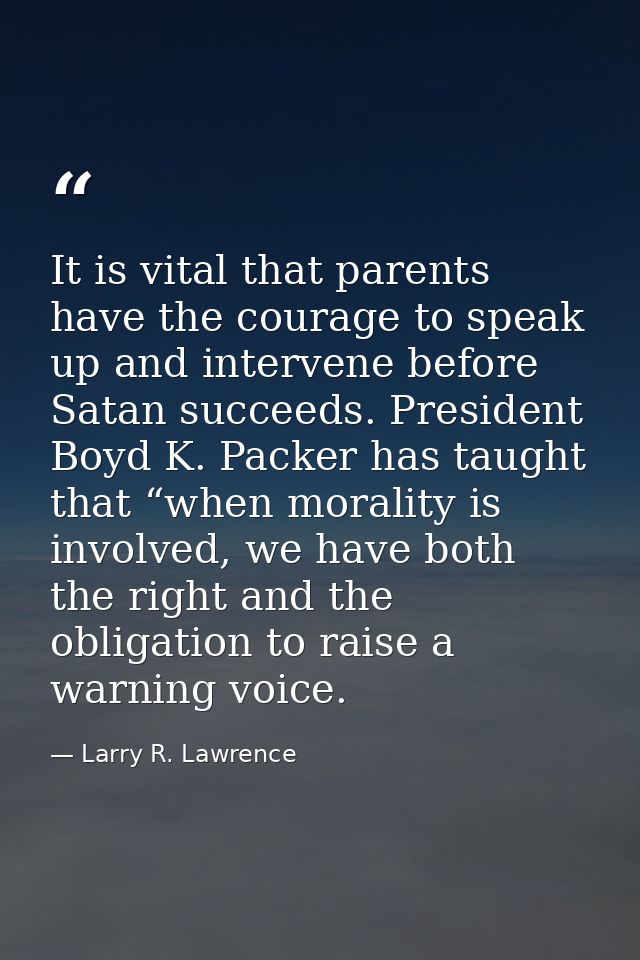 It is vital that parents have the courage to speak up and intervene before Satan succeeds. President Boyd K. Packer has  — Larry R. Lawrence