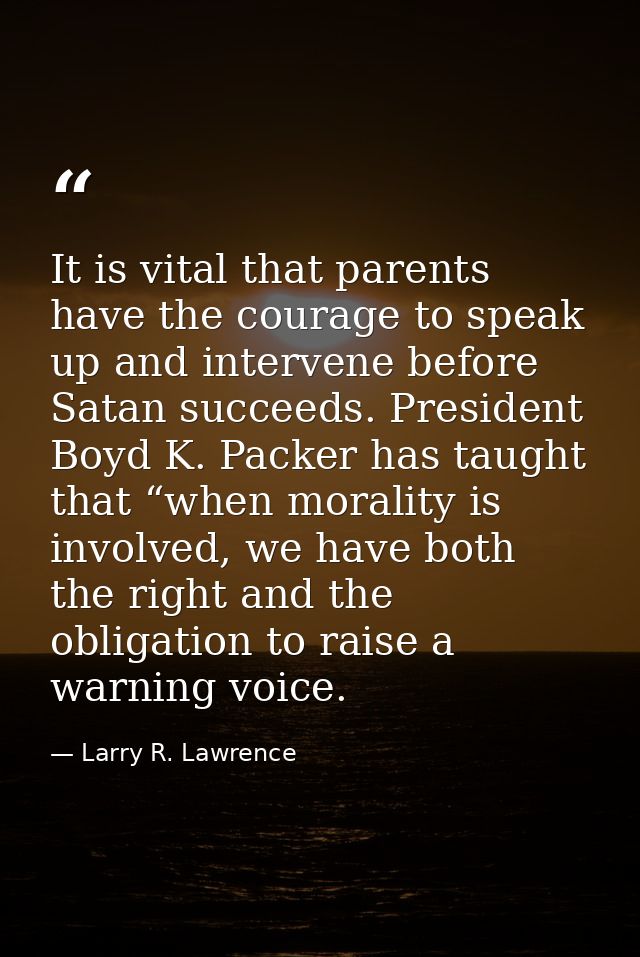 It is vital that parents have the courage to speak up and intervene before Satan succeeds. President Boyd K. Packer has  — Larry R. Lawrence