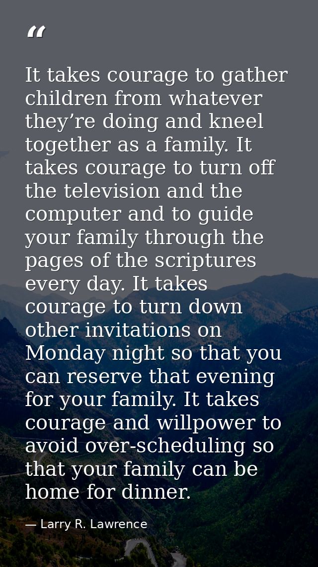 It takes courage to gather children from whatever they’re doing and kneel together as a family. It takes courage to turn — Larry R. Lawrence