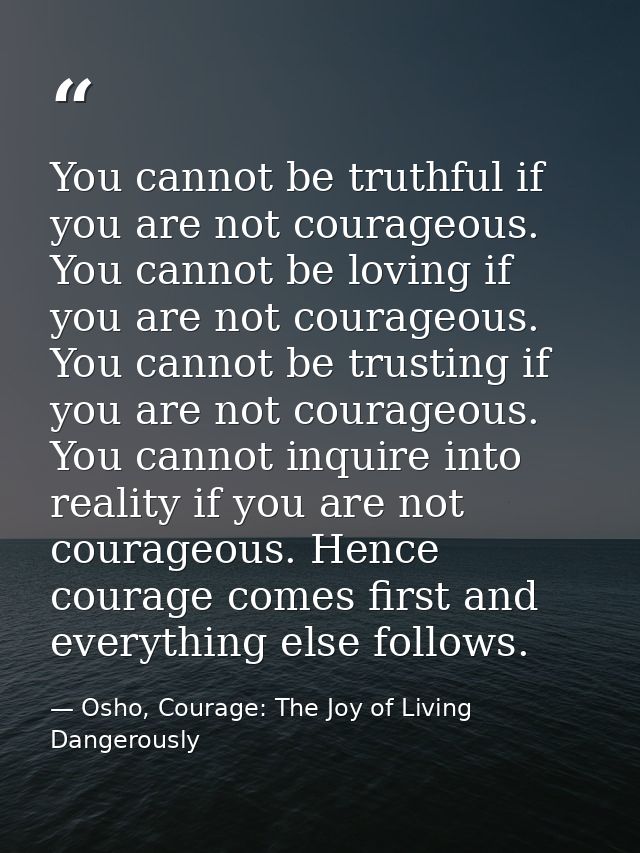 You cannot be truthful if you are not courageous. You cannot be loving if you are not courageous. You cannot be trusting — Osho, Courage: The Joy of Living Dangerously